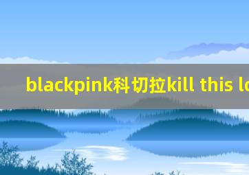 blackpink科切拉kill this love